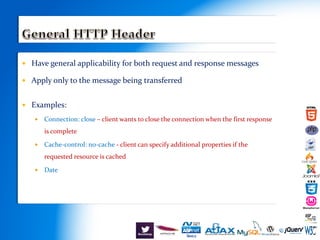  Have general applicability for both request and response messages
 Apply only to the message being transferred
 Examples:
 Connection: close – client wants to close the connection when the first response
is complete
 Cache-control: no-cache - client can specify additional properties if the
requested resource is cached
 Date
 