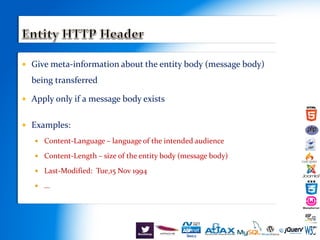  Give meta-information about the entity body (message body)
being transferred
 Apply only if a message body exists
 Examples:
 Content-Language – language of the intended audience
 Content-Length – size of the entity body (message body)
 Last-Modified: Tue,15 Nov 1994
 …
 