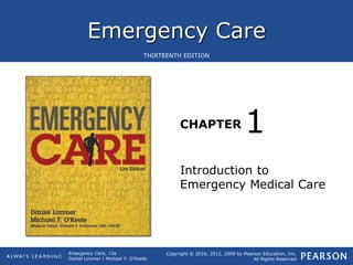 Emergency Care
CHAPTER
Copyright © 2016, 2012, 2009 by Pearson Education, Inc.
All Rights Reserved
Emergency Care, 13e
Daniel Limmer | Michael F. O'Keefe
THIRTEENTH EDITION
Introduction to
Emergency Medical Care
1
 