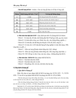 Baìi giaíng Kãút cáúu gäù
--------------------------------------------------------------------------------------------------------
-------------------------------------------------------------------------------------------------------
Trang 4
- Theo khäúi læåüng thãøí têch: 6 nhoïm. Cho caïc loaûi gäù chæa coï säú liãûu vãö æïng suáút
Nhoïm Khäúi læåüng thãø têch ( T/m3
) Vaìi loaûi gäù thäng duûng
I ≥ 0,86 Gieí vaìng, gieí xaïm, häø bç, vaíi, trám âoí
II 0,73 - 0,85 Gieí cau, xoan âaìo, sãúu, trám haï, vaìng veì
III 0,62 - 0,72 Baìng náu, gieí ngä, hoa mai, caì läù
IV 0,55 - 0,61 Gieí xoan, xoaìi, xoan ta, sàng vaìng
V 0,50 - 0,54 Trám äúi,traïm häöng, muäng luäng
VI ≤ 0,49 Gaûo, sung, náu, väng
b. Phán nhoïm theo Nghë âënh 10-CP: ( Quy âënh taûm thåìi vãö sæí duûng KCG) 8 nhoïm:
- Nhoïm I: Coï maìu sàõc, bãö màût, muìi hæång âàûc biãût gäù quy (tràõc, guû, trai, mun)
- Nhoïm II: Coï tênh cháút cå hoüc cao ( Âinh, lim, sãún , taïu, kiãöng kiãöng, nghiãún...)
- Nhoïm III: Coï tênh deío, dai âãø âoïng taìu thuyãön ( Choì chè, tãúch, saïng leí...)
- Nhoïm IV: Coï maìu sàõc vaì bãö màût phuì håüp gäù cäng nghiãûp vaì mäüc dán duûng ( Måî,
vaìng tám, re, giäùi...)
- Nhoïm V: Gäöm caïc loaûi gäù thuäüc nhoïm häöng sàõc ( Gieí , thäng)
- Nhoïm VI: Gäöm caïc loaûi gäù thuäüc nhoïm häöng sàõc ( Säöi, raìng raìng, baûch âaìn...)
- Nhoïm VII, VIII: Gäù taûp vaì xáúu ( Gaûo, nuïc naïc, noïng...) khäng duìng laìm KCG.
c. Phán nhoïm theo TCXD 44-70 (Quy phaûm thiãút kãú KCG)
- Nhoïm A: Cáúu kiãûn chëu keïo chênh
- Nhoïm B: Cáúu kiãûn chëu neïn vaì uäún
- Nhoïm C: Cáöu phong, litä, vaïn saìn, cáúu kiãûn chëu læûc phuû
1.3 Quy âënh sæí duûng gä:ù
1. Quy âënh sæí duûng gäù
Hiãûn váùn chæa coï quy phaûm thiãút kãú KCG aïp duûng cho TCVN 1072 - 71, TCVN
1076 - 71 maì chè coï qui phaûm thiãút kãú KCG aïp duûng cho ND 10 -CP (4/1960).
- Nhaì láu nàm quan troüng (nhaì xæåíng, häüi træåìng...) vaì caïc bäü pháûn thæåìng xuyãn chëu mæa nàõng
vaì taíi troüng låïn (cäüt cáöu, dáöm cáöu...) âæåüc duìng gäù nhoïm II.
- Nhaì cæía thäng thæåìng duìng gäù nhoïm V laìm kãút cáúu chëu læûc chênh, coìn caïc kãút cáúu khaïc ( nhaì
taûm, laïn traûi, coüc moïng, vaïn khuän...) chè âæåüc duìng gäù nhoïm VI, VII.
Nghë âënh 10- CP ra âåìi tæì nàm 1960 âãún nay khäng coìn phuì håüp næîa vç tçnh hçnh cung cáúp gäù khoï
khàn nãn gäù nhoïm 2 thç háöu nhæ khäng âæåüc duìng laìm nhaì; kãút cáúu chëu læûc chênh phaíi duìng nhoïm VI, kãút
cáúu phuû duìng gäù nhoïm VII ( âaî qua xæí lyï hoaï cháút kyî).
 