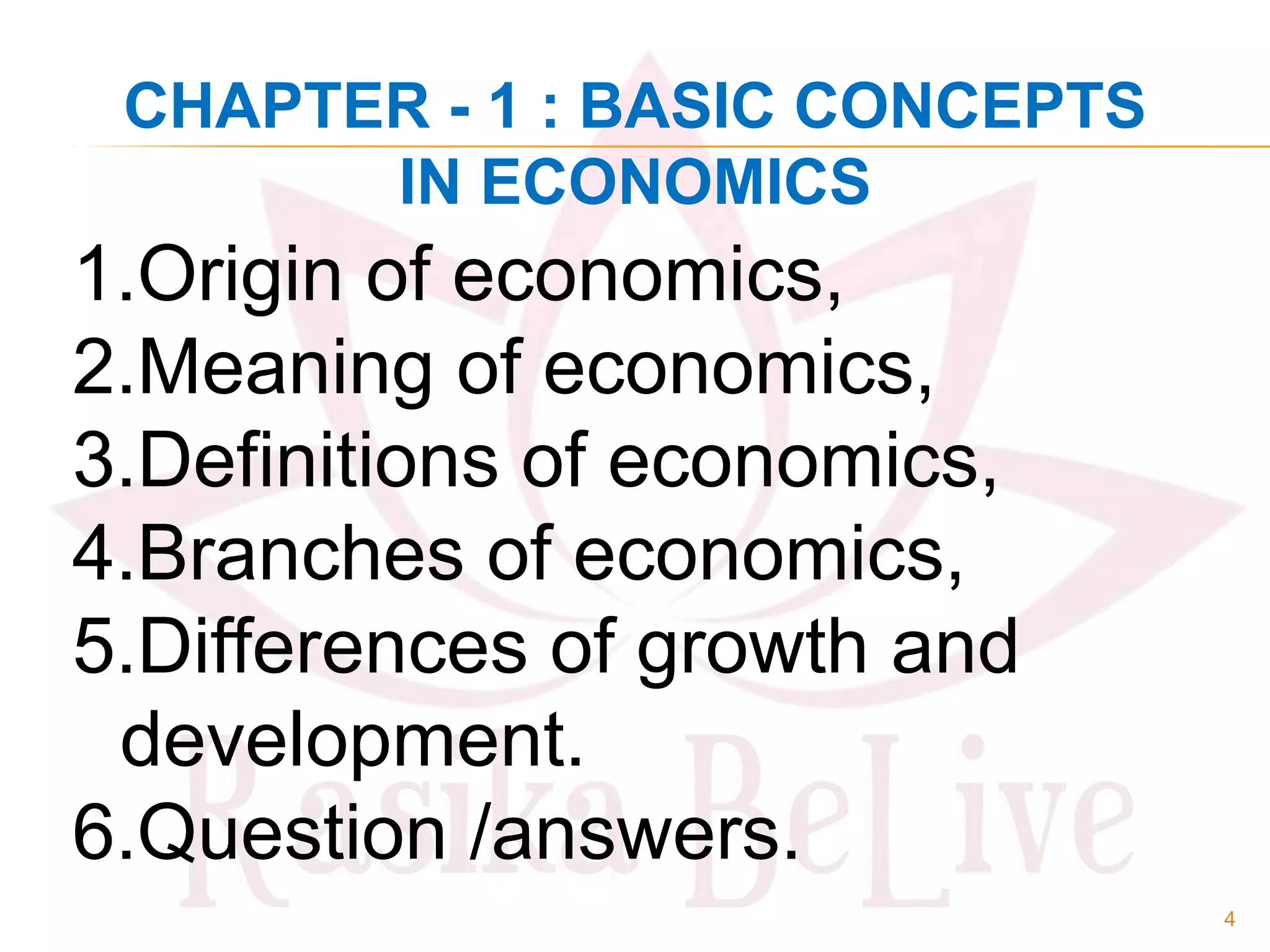 CHAPTER - 1 : BASIC CONCEPTS
IN ECONOMICS
1.Origin of economics,
2.Meaning of economics,
3.Definitions of economics,
4.Branches of economics,
5.Differences of growth and
development.
6.Question /answers.
4
 