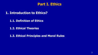 Part I. Ethics
1. Introduction to Ethics?
1.1. Definition of Ethics
1.2. Ethical Theories
1.3. Ethical Principles and Moral Rules
3
 