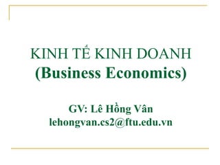 KINH TẾ KINH DOANH
(Business Economics)
GV: Lê Hồng Vân
lehongvan.cs2@ftu.edu.vn
 