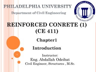 REINFORCED CONRETE (1)
(CE 411)
Chapter1
Introduction
Instructor:
Eng. Abdallah Odeibat
Civil Engineer, Structures , M.Sc.
1
 