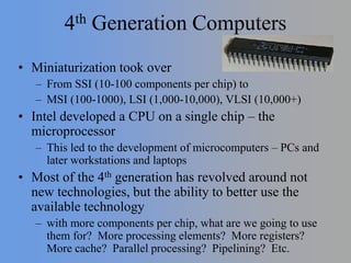 4th Generation Computers
• Miniaturization took over
– From SSI (10-100 components per chip) to
– MSI (100-1000), LSI (1,0...