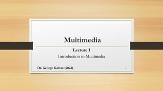 Multimedia
Lecture I
Introduction to Multimedia
Dr. George Karraz (2022) 1
 