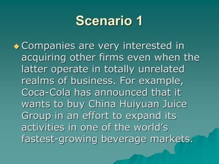 Scenario 1
 Companies are very interested in
acquiring other firms even when the
latter operate in totally unrelated
real...