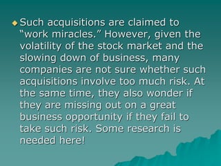  Such acquisitions are claimed to
“work miracles.” However, given the
volatility of the stock market and the
slowing down...
