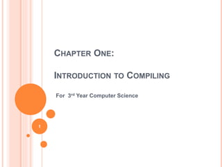 CHAPTER ONE:
INTRODUCTION TO COMPILING
For 3rd Year Computer Science
1
 