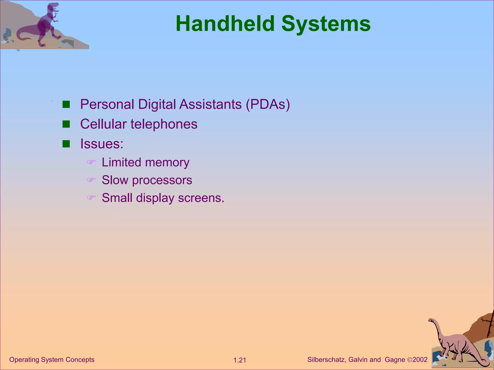 Silberschatz, Galvin and Gagne 2002
1.21
Operating System Concepts
Handheld Systems
 Personal Digital Assistants (PDAs)
 Cellular telephones
 Issues:
 Limited memory
 Slow processors
 Small display screens.
 