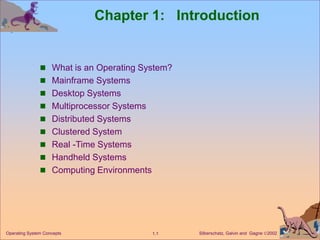 Silberschatz, Galvin and Gagne 2002
1.1
Operating System Concepts
Chapter 1: Introduction
 What is an Operating System?
 Mainframe Systems
 Desktop Systems
 Multiprocessor Systems
 Distributed Systems
 Clustered System
 Real -Time Systems
 Handheld Systems
 Computing Environments
 