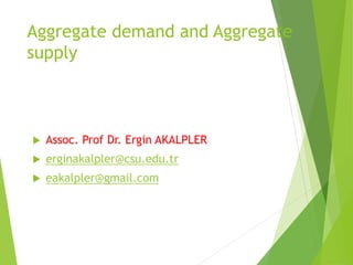 Aggregate demand and Aggregate
supply
 Assoc. Prof Dr. Ergin AKALPLER
 erginakalpler@csu.edu.tr
 eakalpler@gmail.com
 