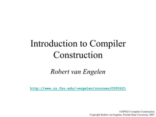 Introduction to Compiler
Construction
Robert van Engelen
http://www.cs.fsu.edu/~engelen/courses/COP5621
COP5621 Compiler Construction
Copyright Robert van Engelen, Florida State University, 2007
 