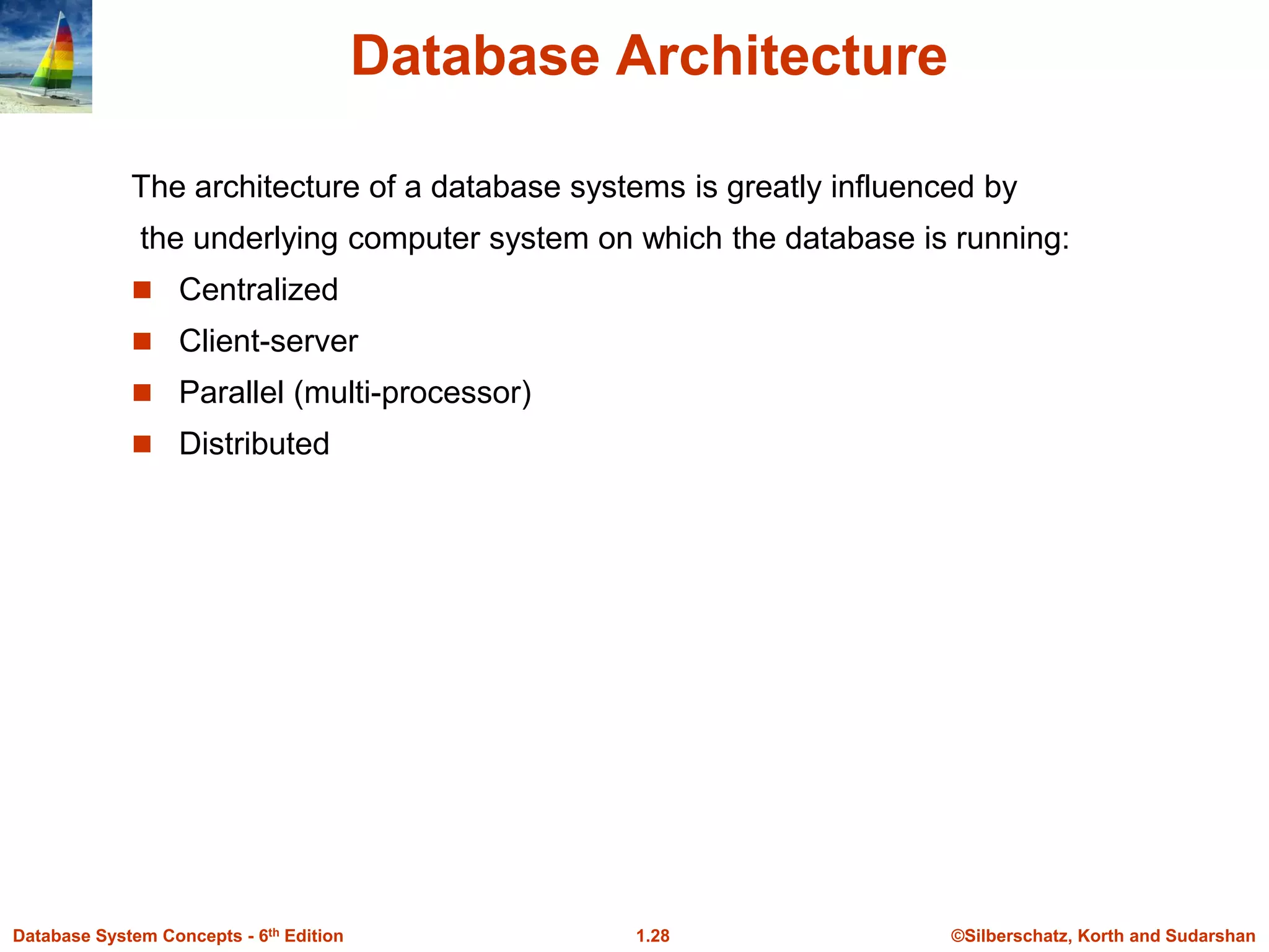 ©Silberschatz, Korth and Sudarshan
1.28
Database System Concepts - 6th Edition
Database Architecture
The architecture of a database systems is greatly influenced by
the underlying computer system on which the database is running:
 Centralized
 Client-server
 Parallel (multi-processor)
 Distributed
 