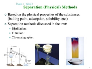 13
Separation (Physical) Methods
 Based on the physical properties of the substances
(boiling point, adsorption, solubility, etc.)
 Separation methods discussed in the text:
 Distillation.
 Filtration.
 Chromatography.
Chapter 1 Section 2
 