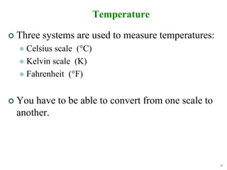 29
Temperature
 Three systems are used to measure temperatures:
 Celsius scale (°C)
 Kelvin scale (K)
 Fahrenheit (°F)
 You have to be able to convert from one scale to
another.
 