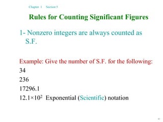41
Rules for Counting Significant Figures
1- Nonzero integers are always counted as
S.F.
Example: Give the number of S.F. for the following:
34
236
17296.1
12.1×102 Exponential (Scientific) notation
Chapter 1 Section 5
 