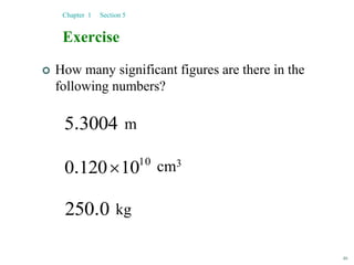 46
Exercise
 How many significant figures are there in the
following numbers?
Chapter 1 Section 5
3004
5.
10
10
120
0 
.
0
250.
m
cm3
kg
 