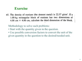 59
Exercise
Methodology to solve such problems:
• Start with the quantity given in the question.
• Use possible conversion factors to convert the unit of the
given quantity in the question to the desired/needed unit.
 