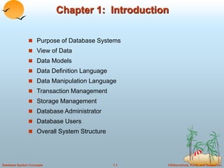 ©Silberschatz, Korth and Sudarshan
1.1
Database System Concepts
Chapter 1: Introduction
 Purpose of Database Systems
 View of Data
 Data Models
 Data Definition Language
 Data Manipulation Language
 Transaction Management
 Storage Management
 Database Administrator
 Database Users
 Overall System Structure
 