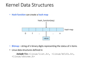 Kernel Data Structures
• Hash function can create a hash map
• Bitmap – string of n binary digits representing the status of n items
• Linux data structures defined in
include files <linux/list.h>, <linux/kfifo.h>,
<linux/rbtree.h>
 