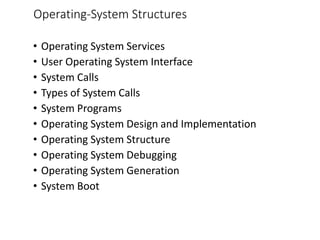 Operating-System Structures
• Operating System Services
• User Operating System Interface
• System Calls
• Types of System Calls
• System Programs
• Operating System Design and Implementation
• Operating System Structure
• Operating System Debugging
• Operating System Generation
• System Boot
 
