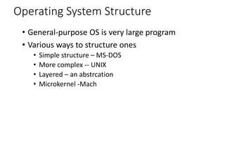 Operating System Structure
• General-purpose OS is very large program
• Various ways to structure ones
• Simple structure – MS-DOS
• More complex -- UNIX
• Layered – an abstrcation
• Microkernel -Mach
 