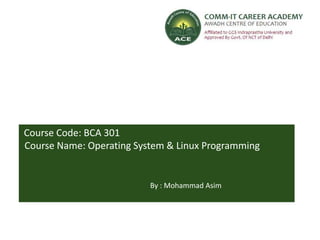 Course Code: BCA 301
Course Name: Operating System & Linux Programming
By : Mohammad Asim
 