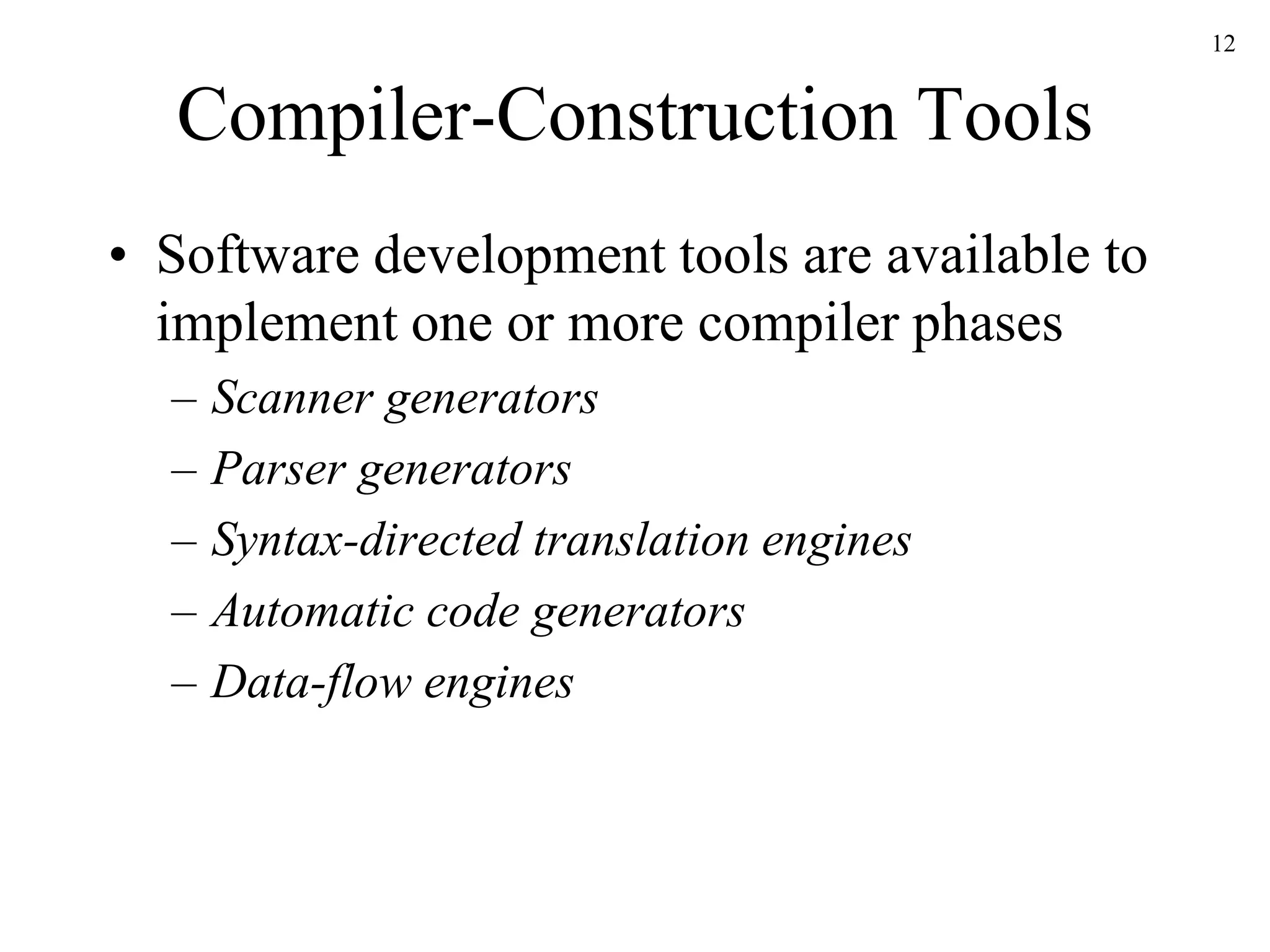 Compiler-Construction Tools
• Software development tools are available to
implement one or more compiler phases
– Scanner generators
– Parser generators
– Syntax-directed translation engines
– Automatic code generators
– Data-flow engines
12
 