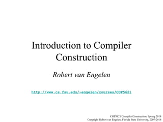 Introduction to Compiler
Construction
Robert van Engelen
http://www.cs.fsu.edu/~engelen/courses/COP5621
COP5621 Compiler Construction, Spring 2018
Copyright Robert van Engelen, Florida State University, 2007-2018
 