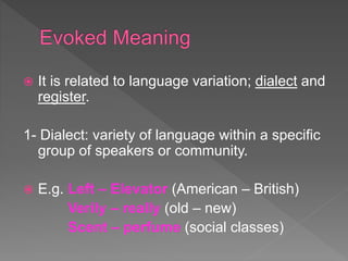  It is related to language variation; dialect and
register.
1- Dialect: variety of language within a specific
group of speakers or community.
 E.g. Left – Elevator (American – British)
Verily – really (old – new)
Scent – perfume (social classes)
 