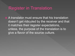  A translator must ensure that his translation
doesn’t get ridiculed by the receiver and that
it matches their register expectations,
unless, the purpose of the translation is to
give a flavor of the source culture.
 