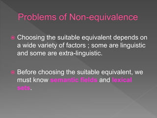  Choosing the suitable equivalent depends on
a wide variety of factors ; some are linguistic
and some are extra-linguistic.
 Before choosing the suitable equivalent, we
must know semantic fields and lexical
sets.
 