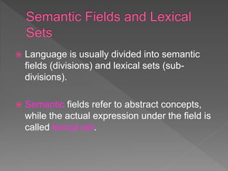  Language is usually divided into semantic
fields (divisions) and lexical sets (sub-
divisions).
 Semantic fields refer to abstract concepts,
while the actual expression under the field is
called lexical set.
 