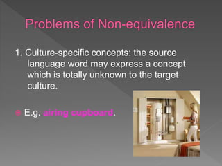 1. Culture-specific concepts: the source
language word may express a concept
which is totally unknown to the target
culture.
 E.g. airing cupboard.
 