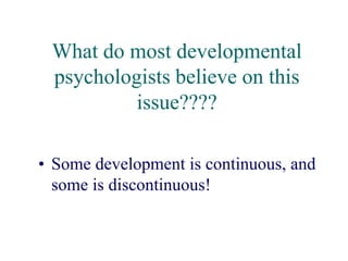 What do most developmental
psychologists believe on this
issue????
• Some development is continuous, and
some is discontinuous!
 