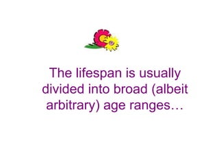 The lifespan is usually
divided into broad (albeit
arbitrary) age ranges…
 