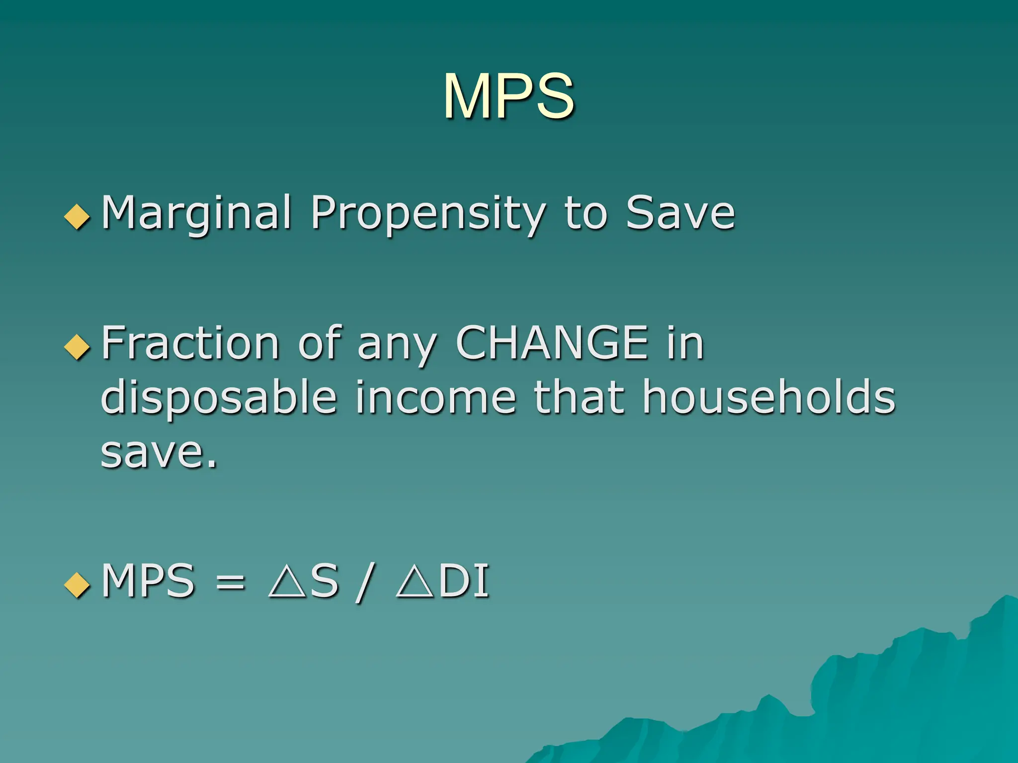 MPS
 Marginal Propensity to Save
 Fraction of any CHANGE in
disposable income that households
save.
 MPS = S / DI
 