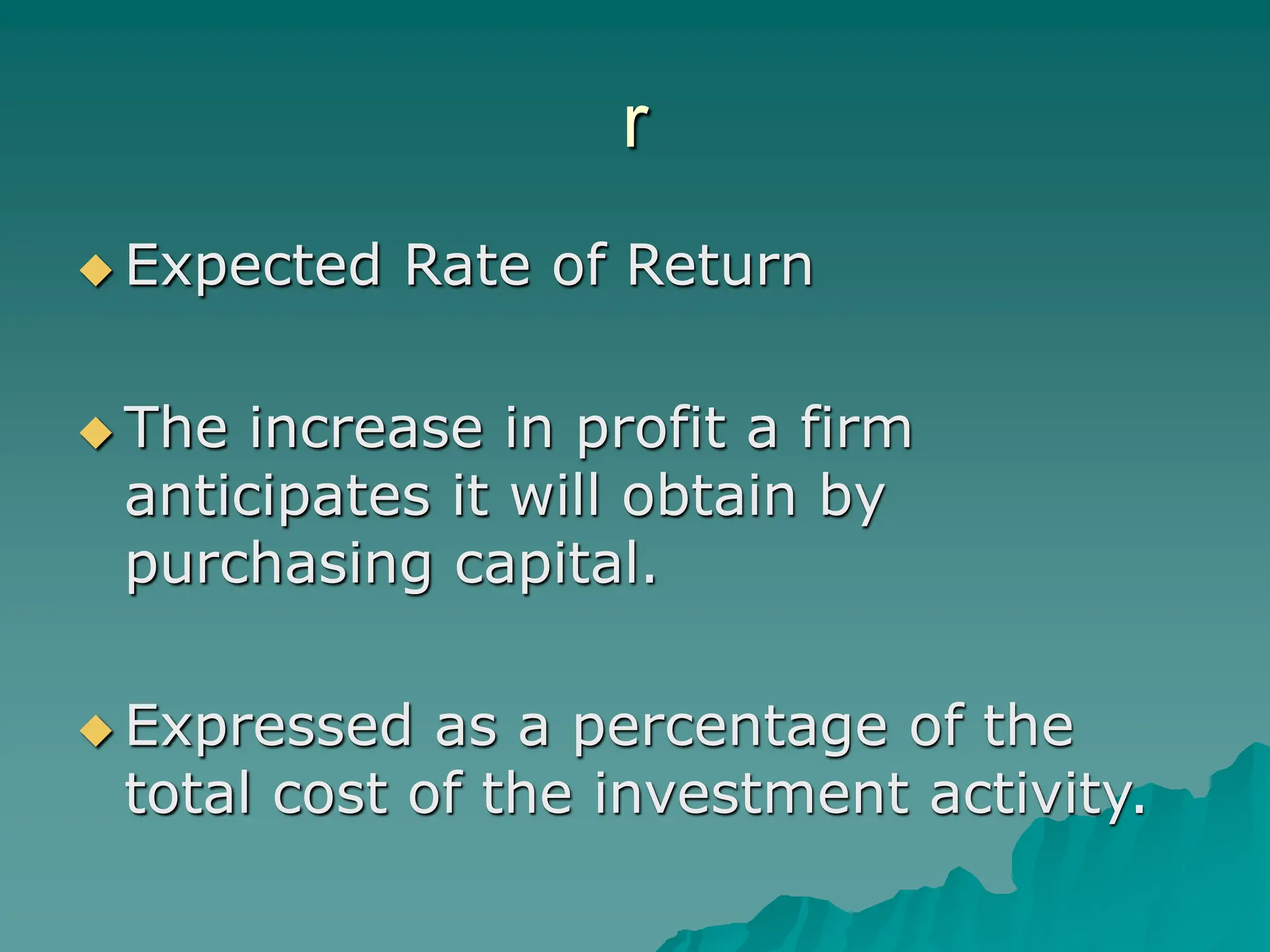 r
 Expected Rate of Return
 The increase in profit a firm
anticipates it will obtain by
purchasing capital.
 Expressed as a percentage of the
total cost of the investment activity.
 