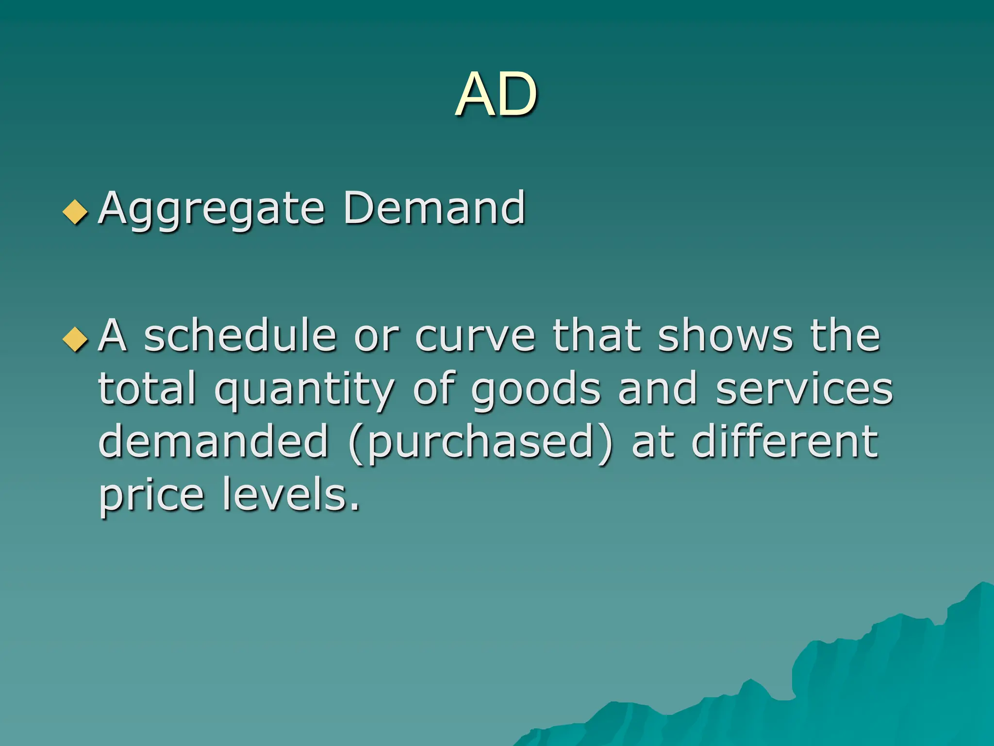 AD
 Aggregate Demand
 A schedule or curve that shows the
total quantity of goods and services
demanded (purchased) at different
price levels.
 
