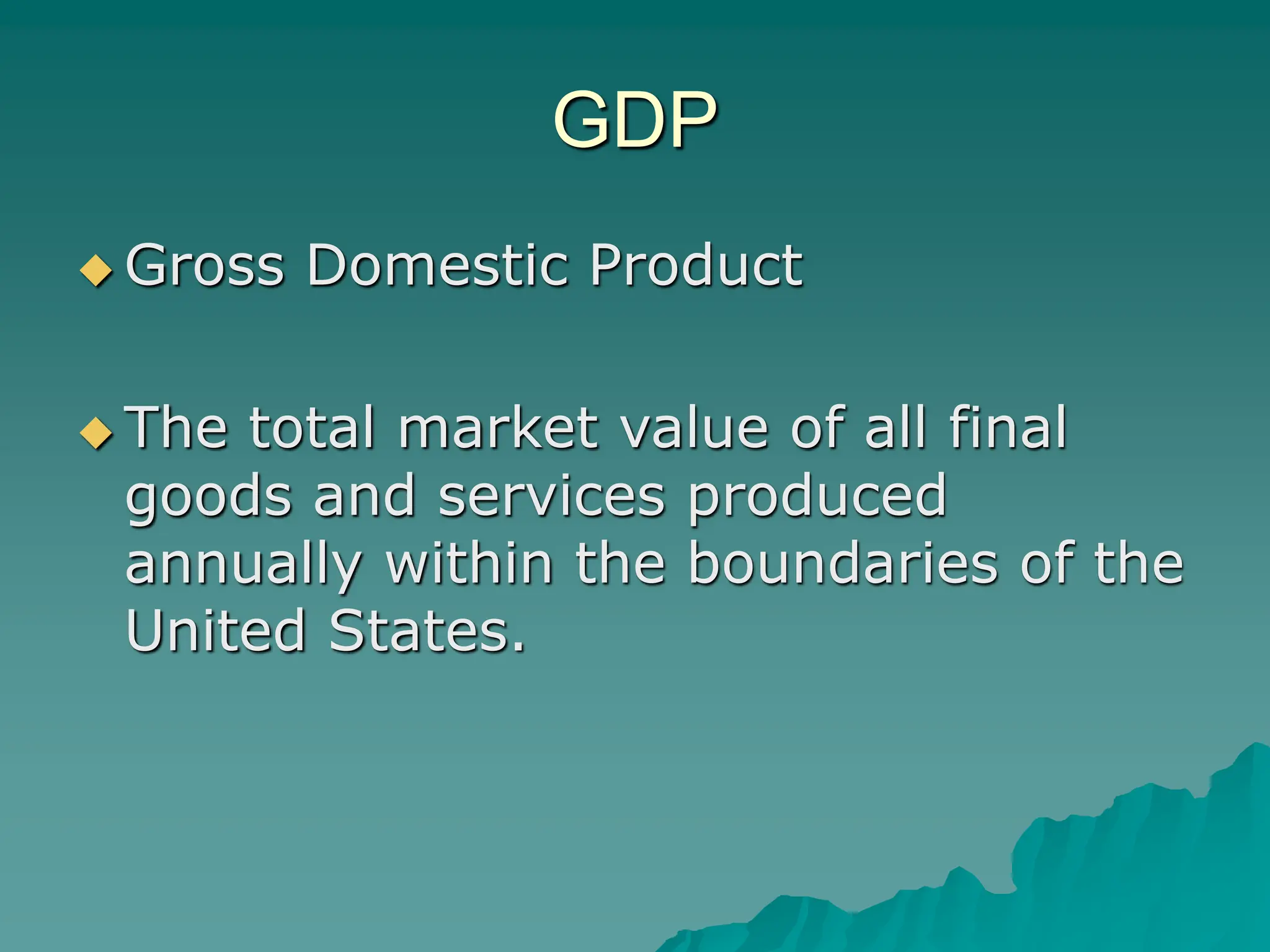 GDP
 Gross Domestic Product
 The total market value of all final
goods and services produced
annually within the boundaries of the
United States.
 