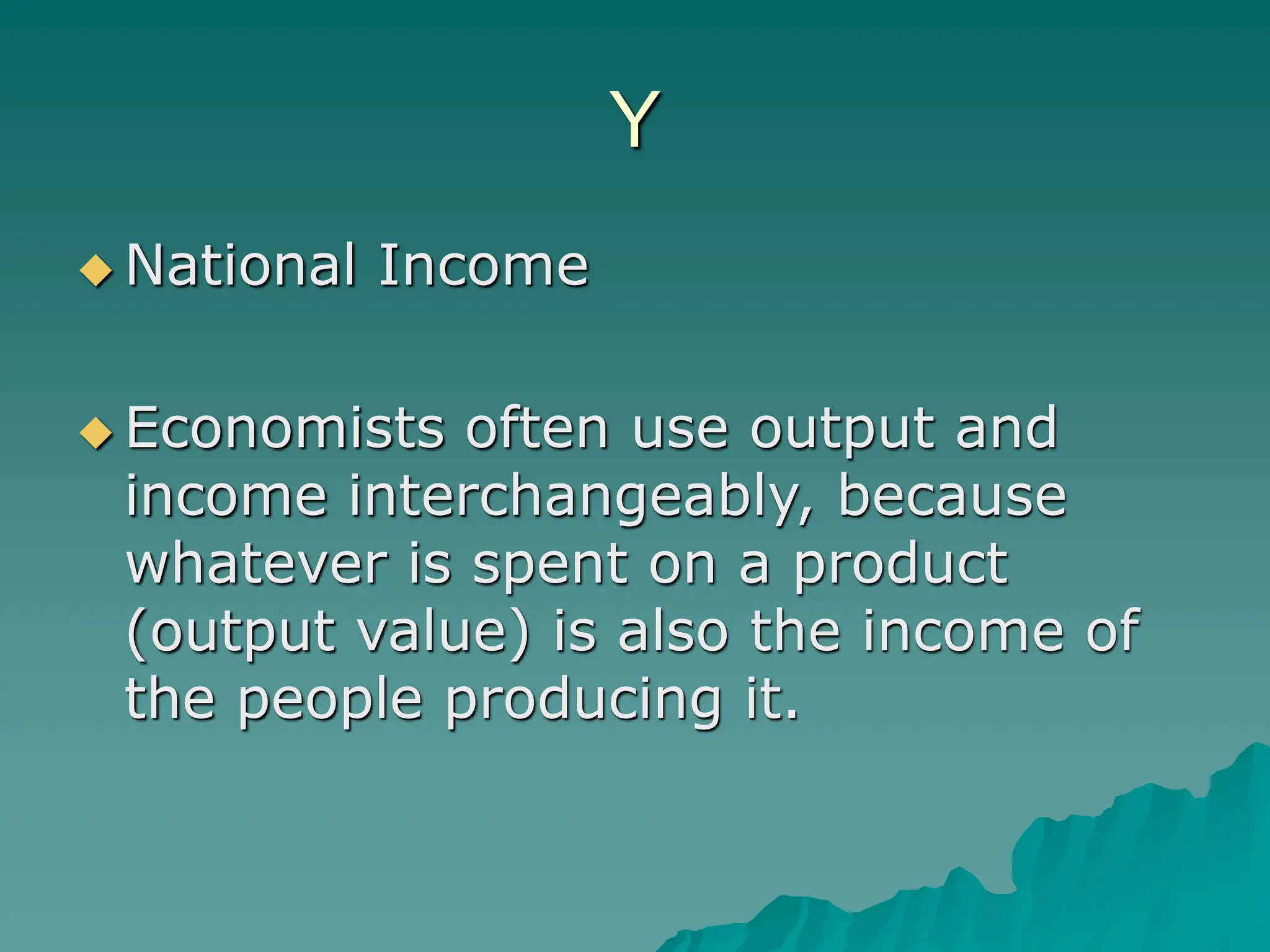 Y
 National Income
 Economists often use output and
income interchangeably, because
whatever is spent on a product
(output value) is also the income of
the people producing it.
 