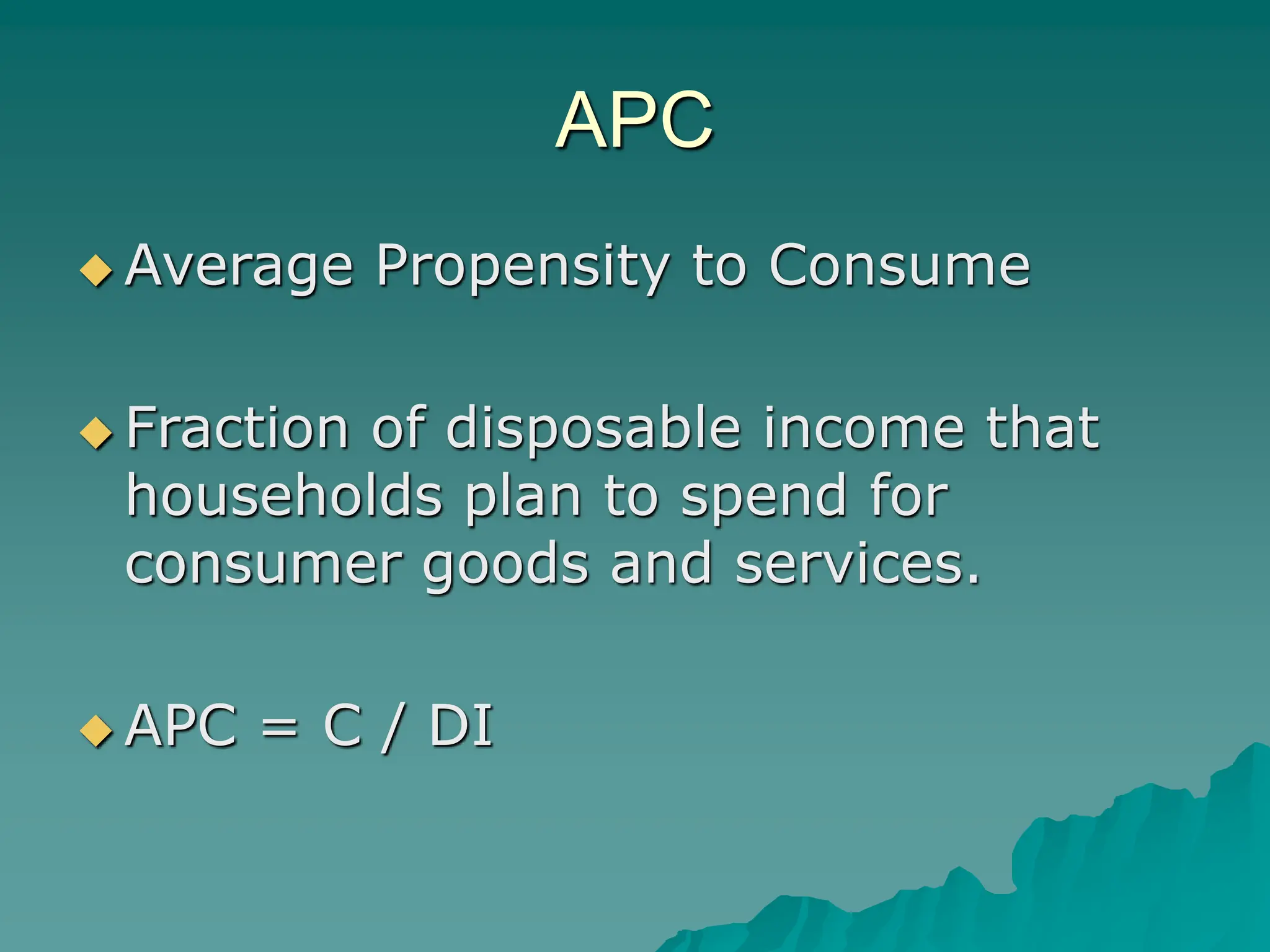 APC
 Average Propensity to Consume
 Fraction of disposable income that
households plan to spend for
consumer goods and services.
 APC = C / DI
 