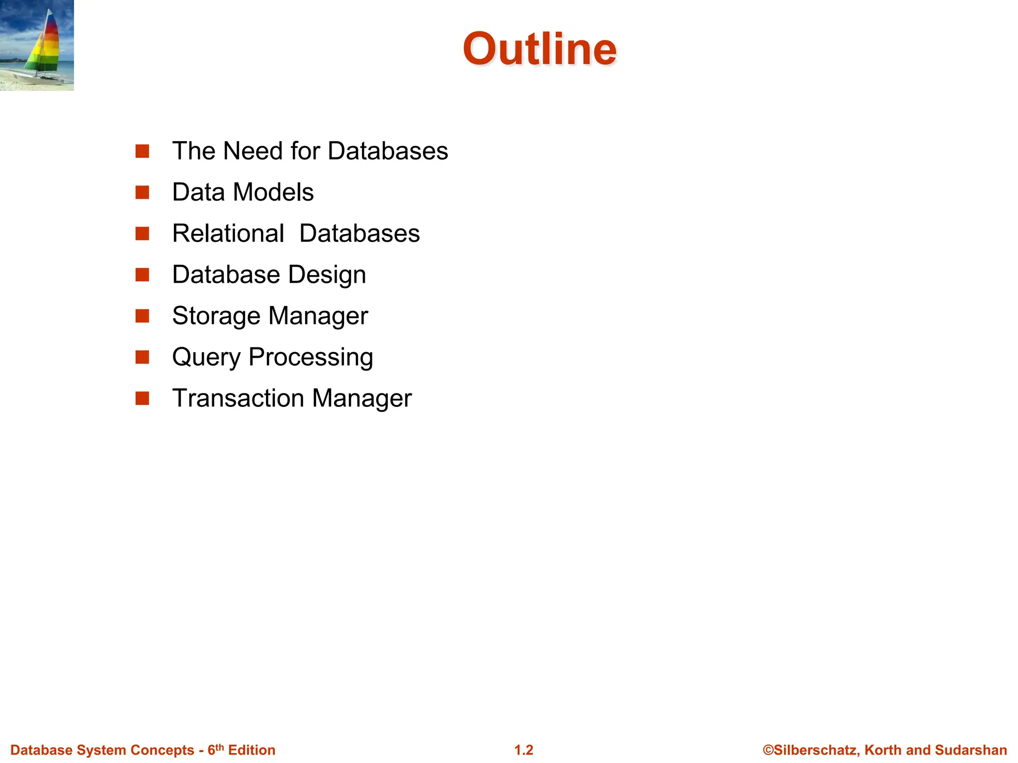 ©Silberschatz, Korth and Sudarshan
1.2
Database System Concepts - 6th Edition
Outline
 The Need for Databases
 Data Models
 Relational Databases
 Database Design
 Storage Manager
 Query Processing
 Transaction Manager
 