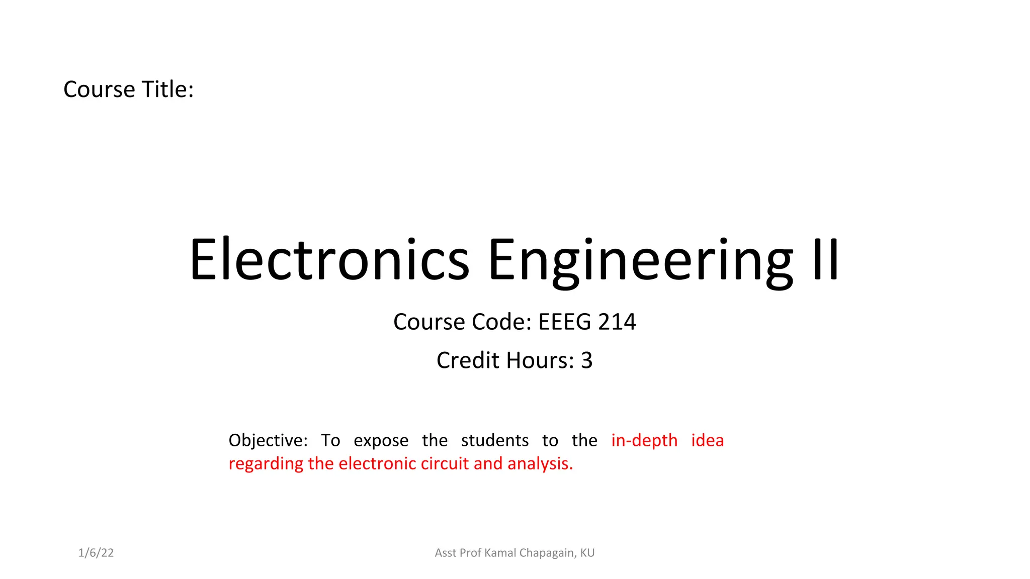 Electronics Engineering II
Course Code: EEEG 214
Credit Hours: 3
1/6/22 Asst Prof Kamal Chapagain, KU
Course Title:
Objective: To expose the students to the in-depth idea
regarding the electronic circuit and analysis.
 