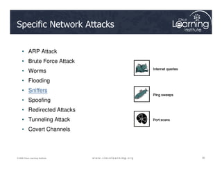 Specific Network Attacks
• ARP Attack
• Brute Force Attack
• Worms
• Flooding
35
35
35
© 2009 Cisco Learning Institute.
• Sniffers
• Spoofing
• Redirected Attacks
• Tunneling Attack
• Covert Channels
 