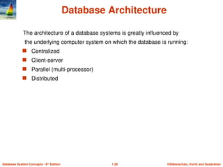 ©Silberschatz, Korth and Sudarshan
1.28
Database System Concepts - 6th
Edition
Database Architecture
The architecture of a database systems is greatly influenced by
the underlying computer system on which the database is running:
 Centralized
 Client-server
 Parallel (multi-processor)
 Distributed
 