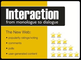 • popularity ratings/voting
• comments
• polls
• user-generated content
Interaction
from monologue to dialogue
The New Web:
 