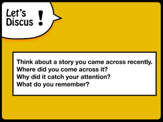 Let’s
Discus !
Think about a story you came across recently.
Where did you come across it?
Why did it catch your attention?
What do you remember?
 