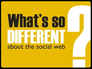 What’s so
DIFFERENT
?
about the social web
 